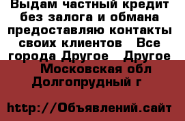 Выдам частный кредит без залога и обмана предоставляю контакты своих клиентов - Все города Другое » Другое   . Московская обл.,Долгопрудный г.